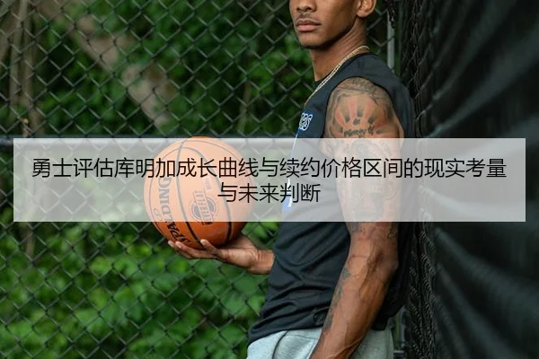 勇士评估库明加成长曲线与续约价格区间的现实考量与未来判断