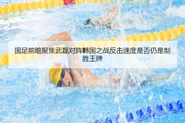 国足前瞻聚焦武磊对阵韩国之战反击速度是否仍是制胜王牌
