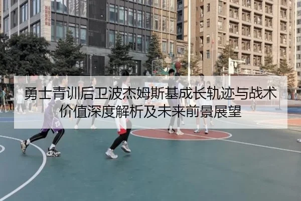 勇士青训后卫波杰姆斯基成长轨迹与战术价值深度解析及未来前景展望