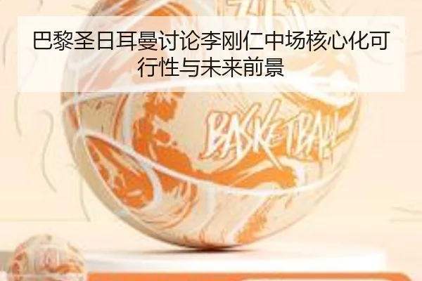 巴黎圣日耳曼讨论李刚仁中场核心化可行性与未来前景