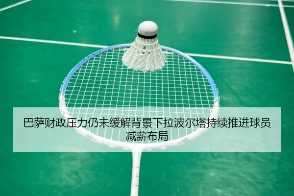 巴萨财政压力仍未缓解背景下拉波尔塔持续推进球员减薪布局