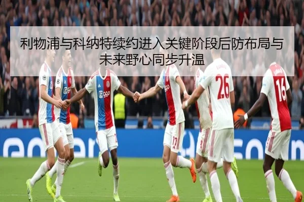 利物浦与科纳特续约进入关键阶段后防布局与未来野心同步升温